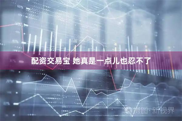 配资交易宝 她真是一点儿也忍不了