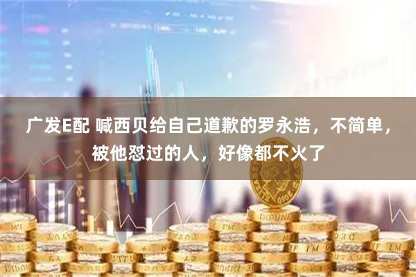 广发E配 喊西贝给自己道歉的罗永浩，不简单，被他怼过的人，好像都不火了
