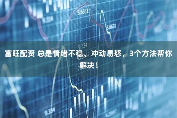 富旺配资 总是情绪不稳、冲动易怒，3个方法帮你解决！