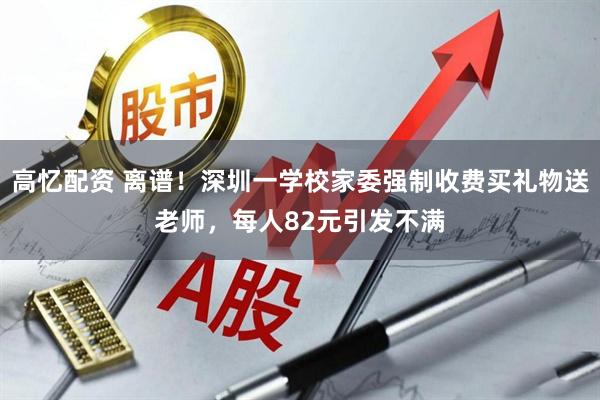 高忆配资 离谱！深圳一学校家委强制收费买礼物送老师，每人82元引发不满