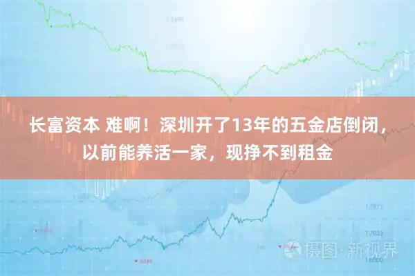 长富资本 难啊！深圳开了13年的五金店倒闭，以前能养活一家，现挣不到租金