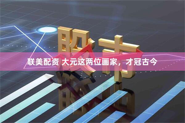 联美配资 大元这两位画家，才冠古今