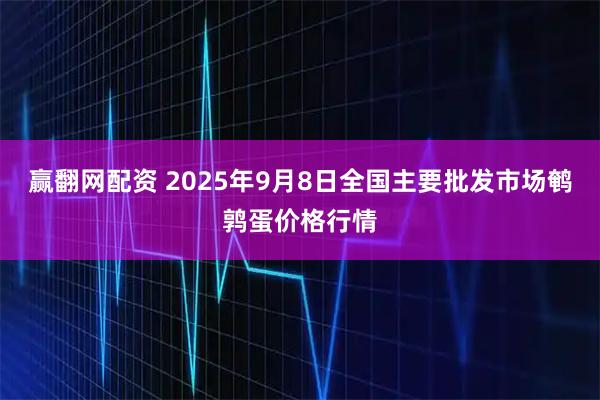 赢翻网配资 2025年9月8日全国主要批发市场鹌鹑蛋价格行情