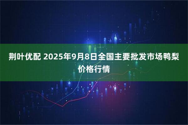 荆叶优配 2025年9月8日全国主要批发市场鸭梨价格行情