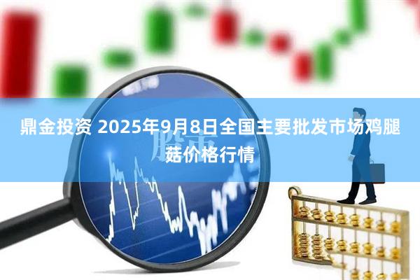 鼎金投资 2025年9月8日全国主要批发市场鸡腿菇价格行情