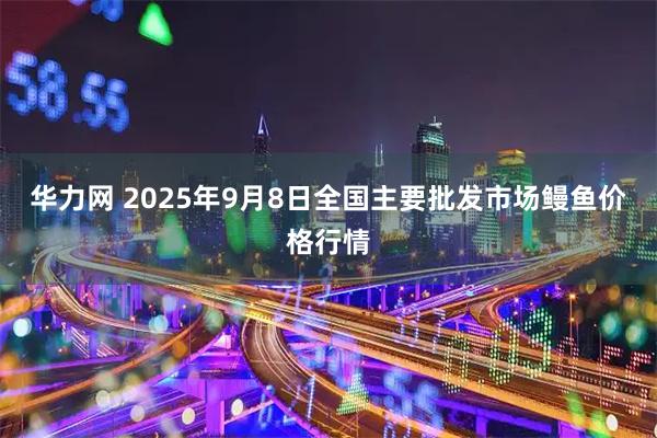 华力网 2025年9月8日全国主要批发市场鳗鱼价格行情