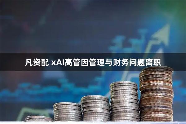 凡资配 xAI高管因管理与财务问题离职