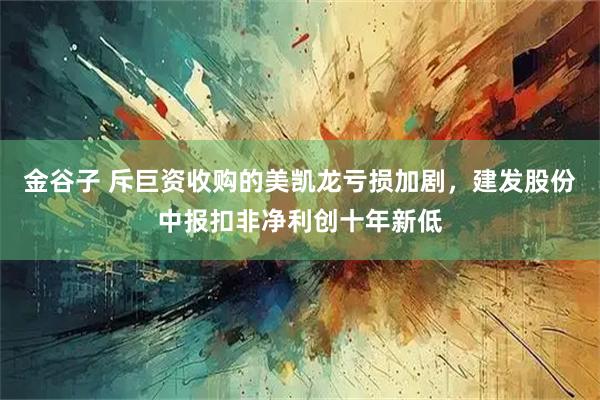 金谷子 斥巨资收购的美凯龙亏损加剧，建发股份中报扣非净利创十年新低