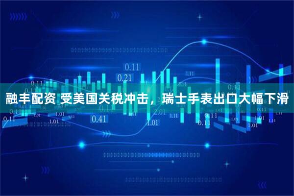 融丰配资 受美国关税冲击，瑞士手表出口大幅下滑