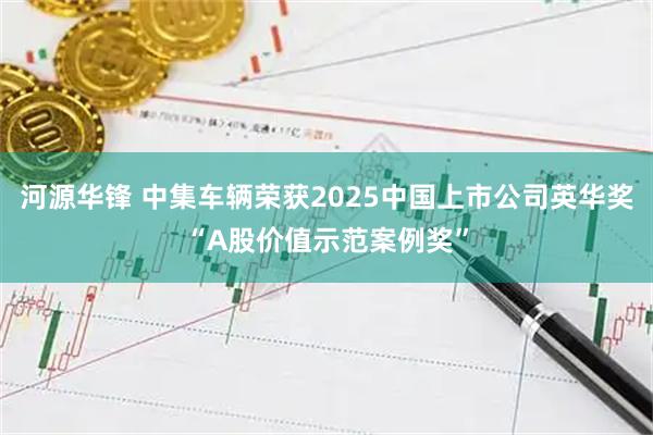 河源华锋 中集车辆荣获2025中国上市公司英华奖“A股价值示范案例奖”