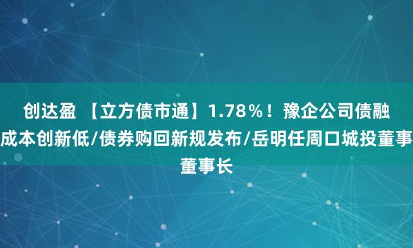 创达盈 【立方债市通】1.78％！豫企公司债融资成本创新低/债券购回新规发布/岳明任周口城投董事长