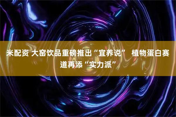 米配资 大窑饮品重磅推出“宜养说”  植物蛋白赛道再添“实力派”