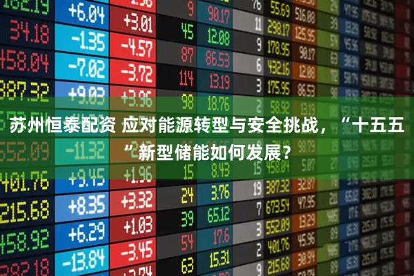 苏州恒泰配资 应对能源转型与安全挑战，“十五五”新型储能如何发展？