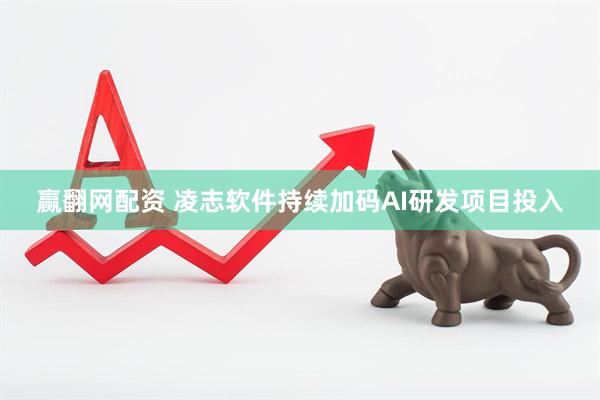 赢翻网配资 凌志软件持续加码AI研发项目投入