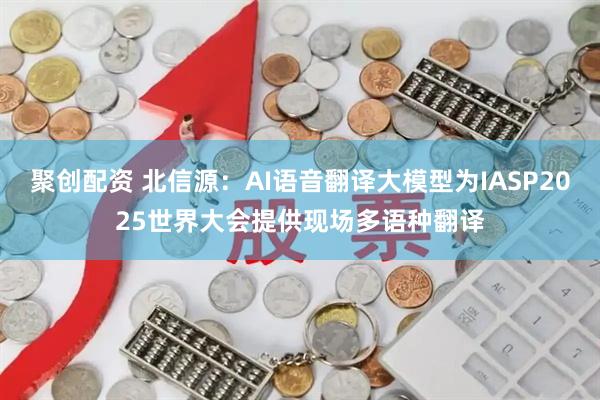 聚创配资 北信源：AI语音翻译大模型为IASP2025世界大会提供现场多语种翻译