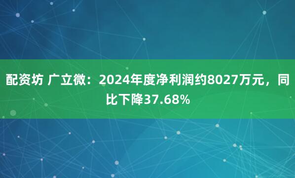 配资坊 广立微：2024年度净利润约8027万元，同比下降37.68%