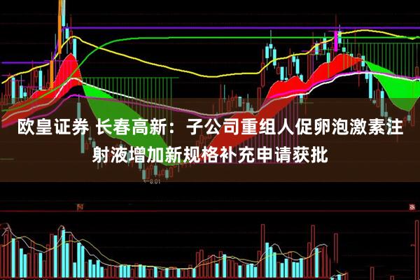 欧皇证券 长春高新：子公司重组人促卵泡激素注射液增加新规格补充申请获批