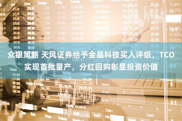 众银策略 天风证券给予金晶科技买入评级，TCO实现首批量产，分红回购彰显投资价值