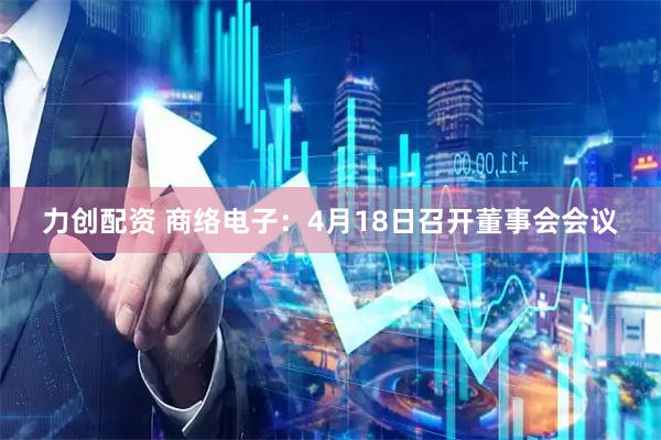 力创配资 商络电子：4月18日召开董事会会议