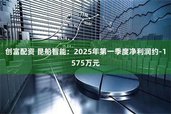 创富配资 昆船智能：2025年第一季度净利润约-1575万元