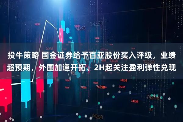 投牛策略 国金证券给予百亚股份买入评级，业绩超预期，外围加速开拓、2H起关注盈利弹性兑现