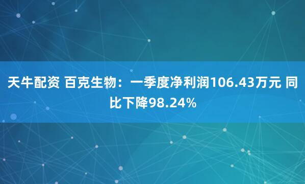 天牛配资 百克生物：一季度净利润106.43万元 同比下降98.24%