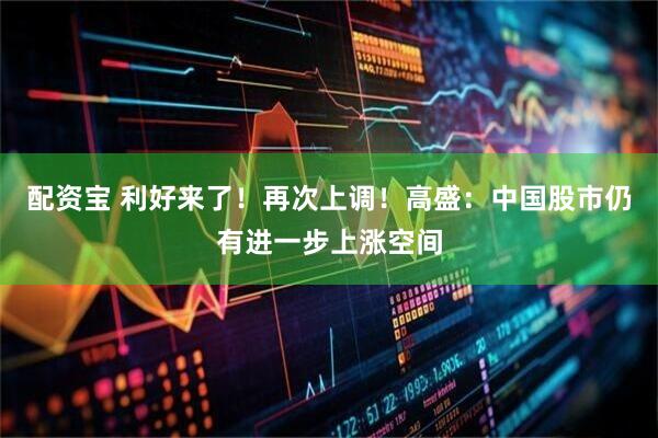 配资宝 利好来了！再次上调！高盛：中国股市仍有进一步上涨空间