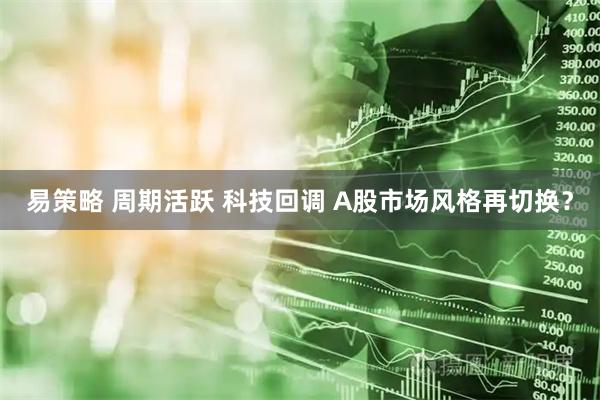 易策略 周期活跃 科技回调 A股市场风格再切换？