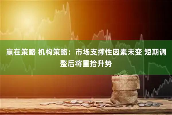 赢在策略 机构策略：市场支撑性因素未变 短期调整后将重拾升势