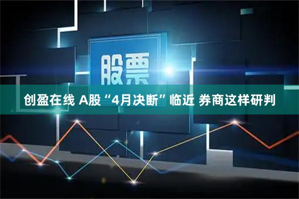 创盈在线 A股“4月决断”临近 券商这样研判