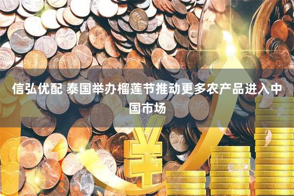 信弘优配 泰国举办榴莲节推动更多农产品进入中国市场