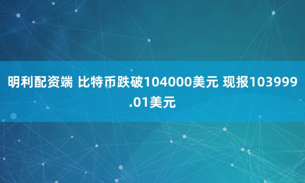 明利配资端 比特币跌破104000美元 现报103999.01美元