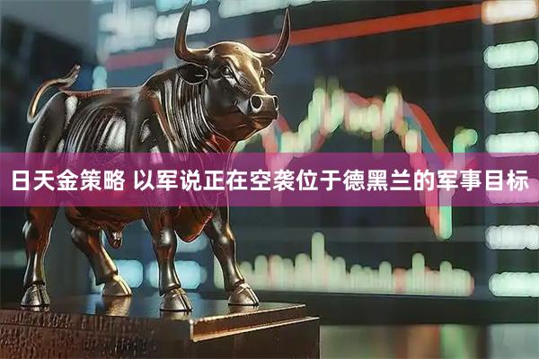 日天金策略 以军说正在空袭位于德黑兰的军事目标