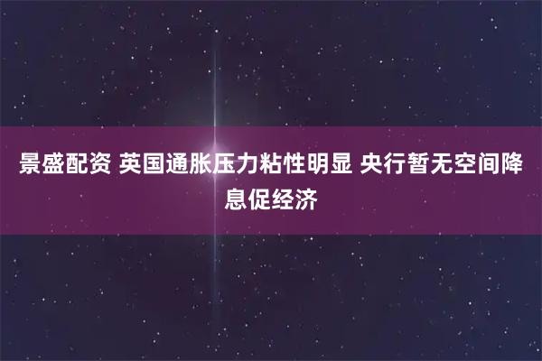 景盛配资 英国通胀压力粘性明显 央行暂无空间降息促经济