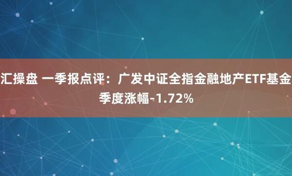 汇操盘 一季报点评：广发中证全指金融地产ETF基金季度涨幅-1.72%