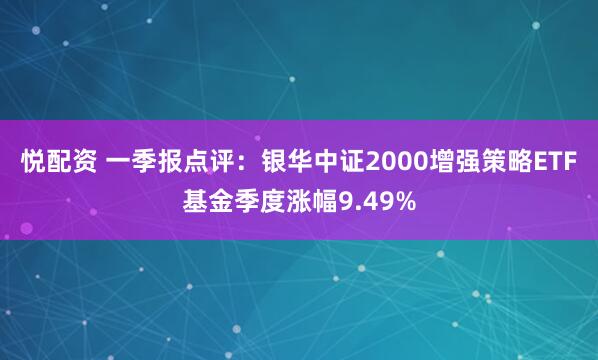 悦配资 一季报点评：银华中证2000增强策略ETF基金季度涨幅9.49%