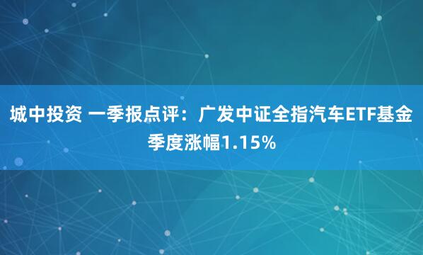 城中投资 一季报点评：广发中证全指汽车ETF基金季度涨幅1.15%
