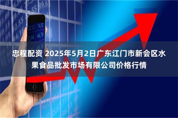 忠程配资 2025年5月2日广东江门市新会区水果食品批发市场有限公司价格行情