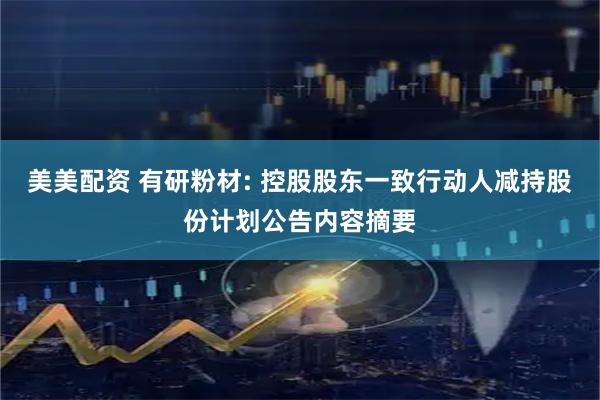美美配资 有研粉材: 控股股东一致行动人减持股份计划公告内容摘要