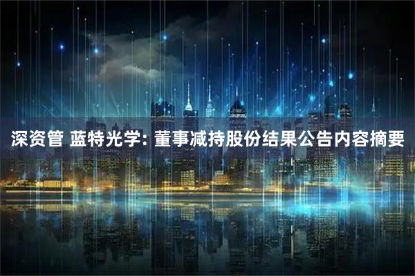 深资管 蓝特光学: 董事减持股份结果公告内容摘要