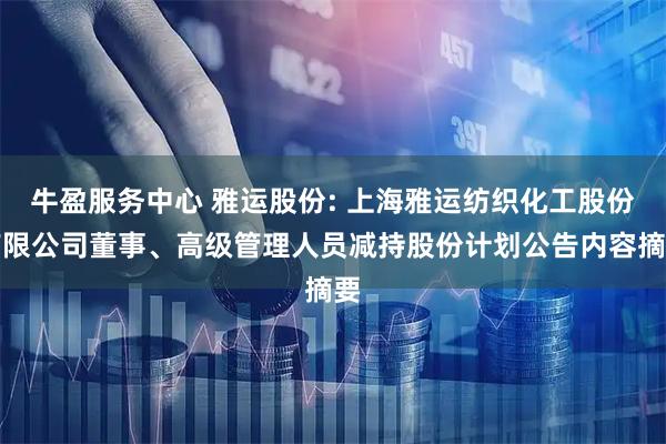 牛盈服务中心 雅运股份: 上海雅运纺织化工股份有限公司董事、高级管理人员减持股份计划公告内容摘要