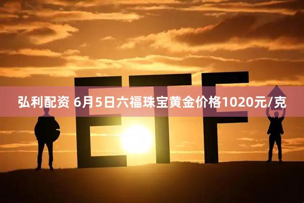 弘利配资 6月5日六福珠宝黄金价格1020元/克