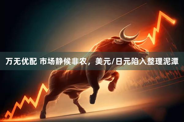 万无优配 市场静候非农，美元/日元陷入整理泥潭