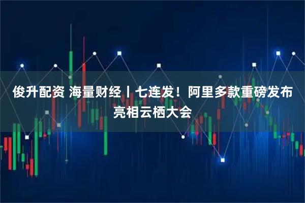 俊升配资 海量财经丨七连发！阿里多款重磅发布亮相云栖大会