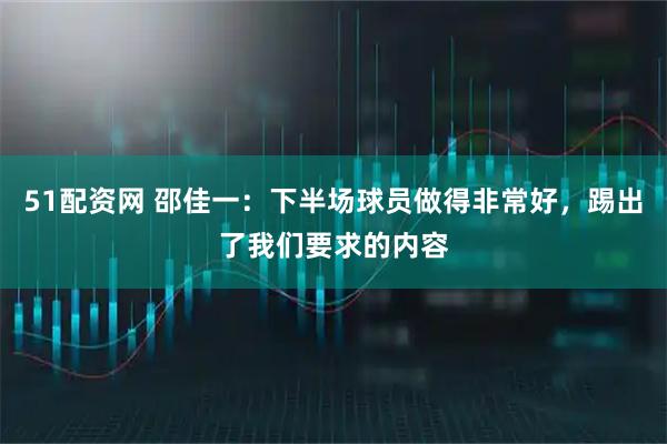 51配资网 邵佳一：下半场球员做得非常好，踢出了我们要求的内容
