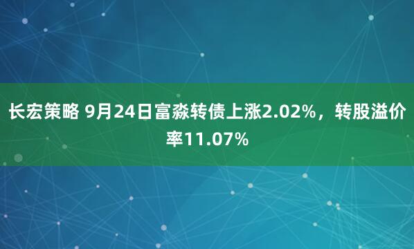 长宏策略 9月24日富淼转债上涨2.02%，转股溢价率11.07%