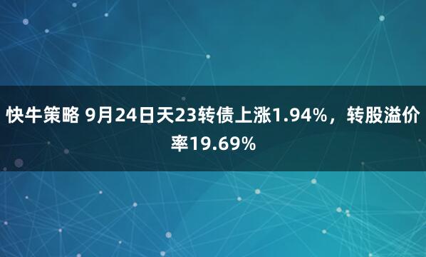 快牛策略 9月24日天23转债上涨1.94%，转股溢价率19.69%