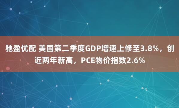 驰盈优配 美国第二季度GDP增速上修至3.8%，创近两年新高，PCE物价指数2.6%