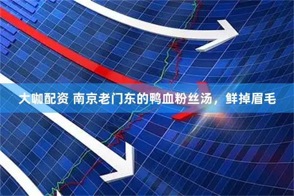 大咖配资 南京老门东的鸭血粉丝汤，鲜掉眉毛