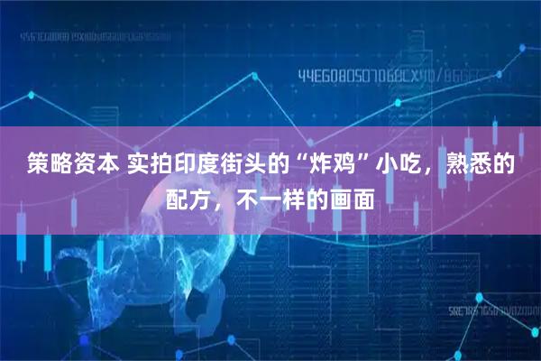 策略资本 实拍印度街头的“炸鸡”小吃，熟悉的配方，不一样的画面